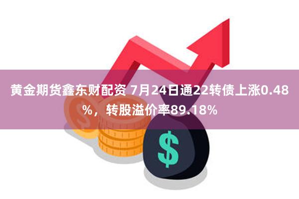 黄金期货鑫东财配资 7月24日通22转债上涨0.48%，转股溢价率89.18%
