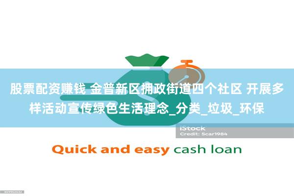 股票配资赚钱 金普新区拥政街道四个社区 开展多样活动宣传绿色生活理念_分类_垃圾_环保