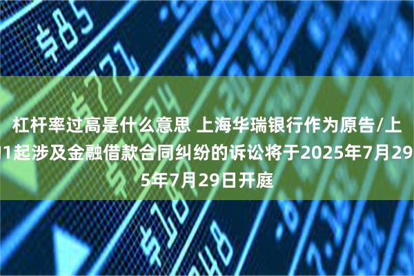 杠杆率过高是什么意思 上海华瑞银行作为原告/上诉人的1起涉及金融借款合同纠纷的诉讼将于2025年7月29日开庭