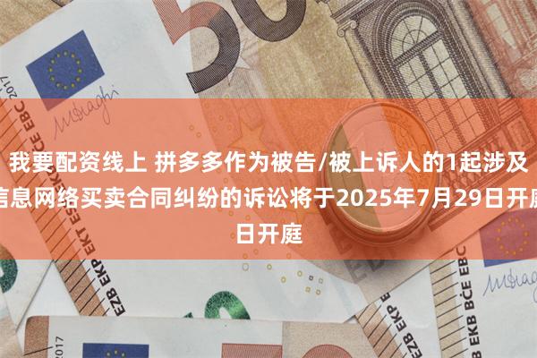 我要配资线上 拼多多作为被告/被上诉人的1起涉及信息网络买卖合同纠纷的诉讼将于2025年7月29日开庭