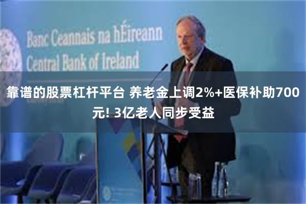 靠谱的股票杠杆平台 养老金上调2%+医保补助700元! 3亿老人同步受益