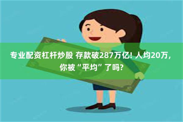 专业配资杠杆炒股 存款破287万亿! 人均20万, 你被“平均”了吗?