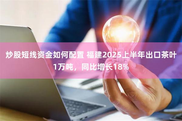 炒股短线资金如何配置 福建2025上半年出口茶叶1万吨，同比增长18%