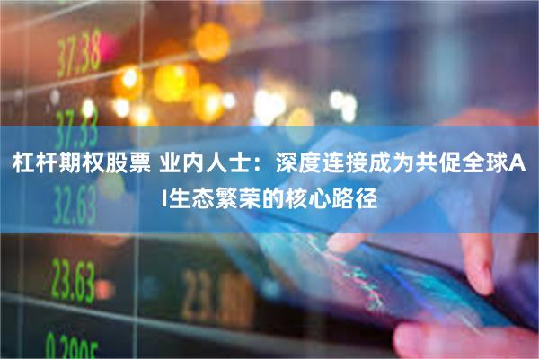 杠杆期权股票 业内人士：深度连接成为共促全球AI生态繁荣的核心路径