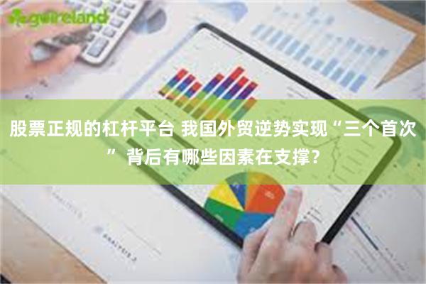 股票正规的杠杆平台 我国外贸逆势实现“三个首次” 背后有哪些因素在支撑？