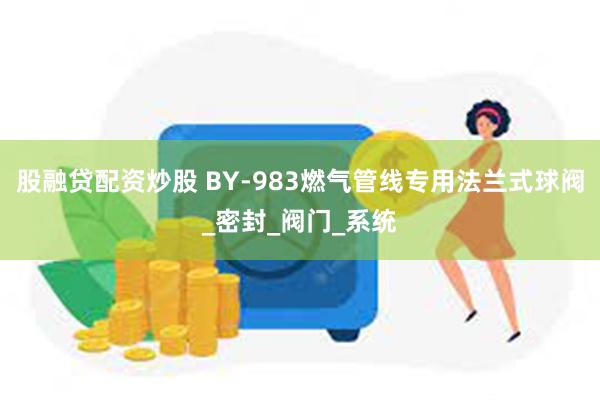 股融贷配资炒股 BY-983燃气管线专用法兰式球阀_密封_阀门_系统