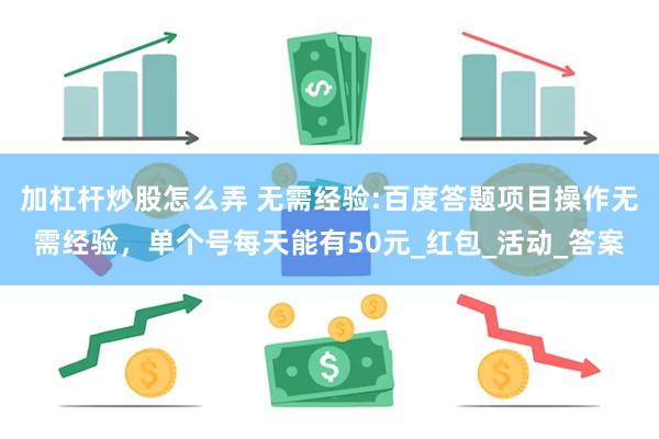 加杠杆炒股怎么弄 无需经验:百度答题项目操作无需经验，单个号每天能有50元_红包_活动_答案