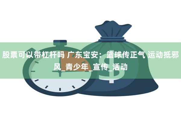 股票可以带杠杆吗 广东宝安：篮球传正气 运动抵邪风_青少年_宣传_活动
