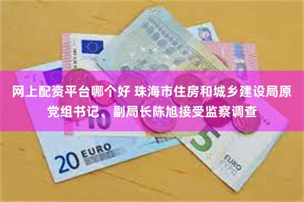 网上配资平台哪个好 珠海市住房和城乡建设局原党组书记、副局长陈旭接受监察调查