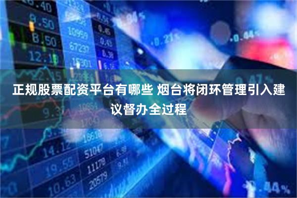 正规股票配资平台有哪些 烟台将闭环管理引入建议督办全过程