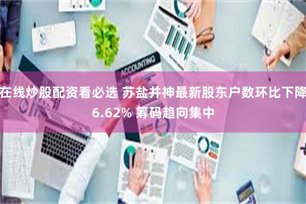 在线炒股配资看必选 苏盐井神最新股东户数环比下降6.62% 筹码趋向集中