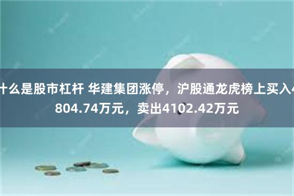 什么是股市杠杆 华建集团涨停，沪股通龙虎榜上买入4804.74万元，卖出4102.42万元
