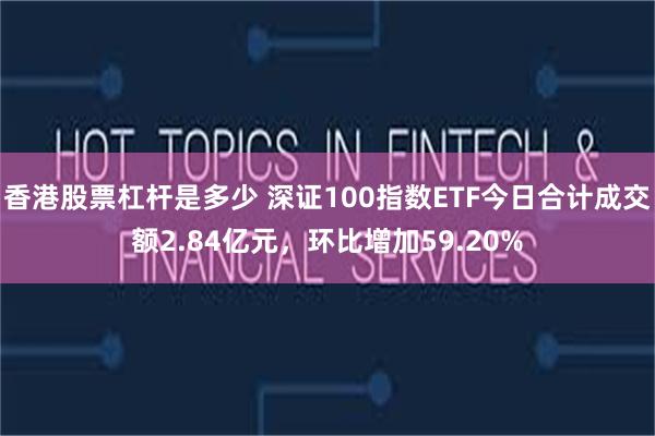 香港股票杠杆是多少 深证100指数ETF今日合计成交额2.84亿元，环比增加59.20%