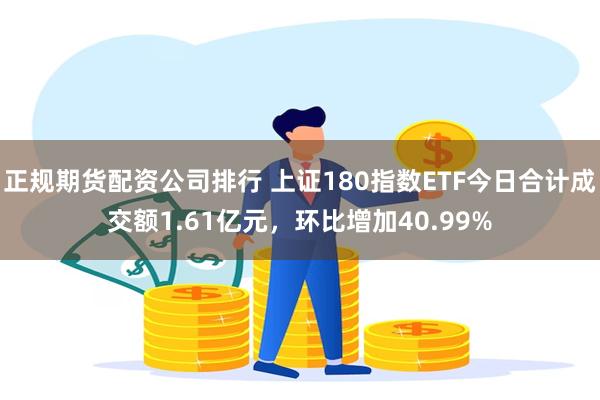 正规期货配资公司排行 上证180指数ETF今日合计成交额1.61亿元，环比增加40.99%