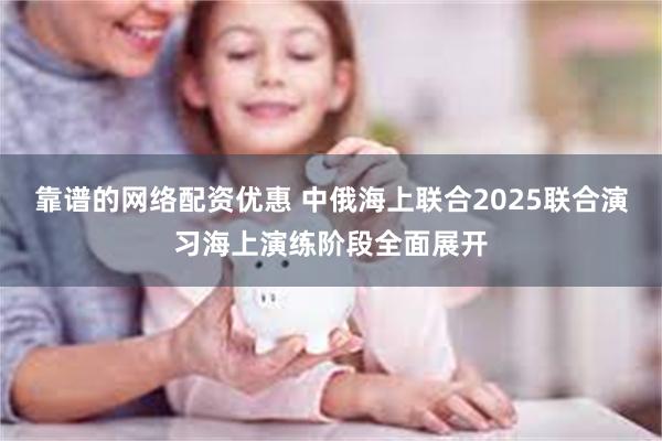 靠谱的网络配资优惠 中俄海上联合2025联合演习海上演练阶段全面展开