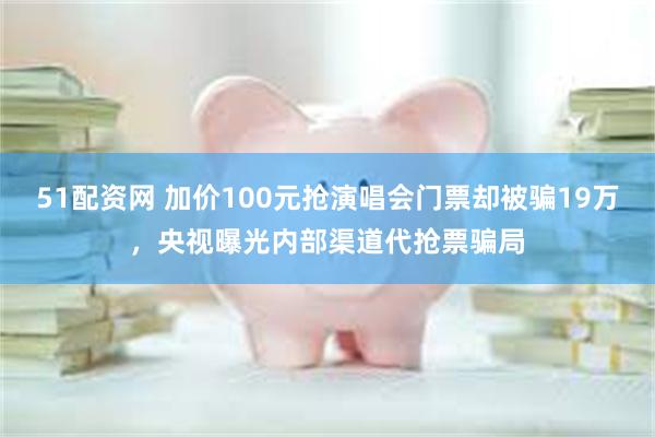 51配资网 加价100元抢演唱会门票却被骗19万，央视曝光内部渠道代抢票骗局