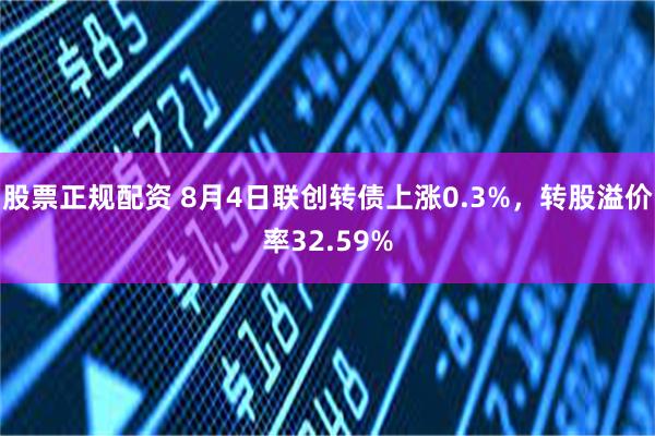 股票正规配资 8月4日联创转债上涨0.3%，转股溢价率32.59%