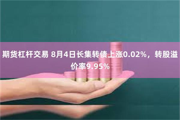 期货杠杆交易 8月4日长集转债上涨0.02%，转股溢价率9.95%