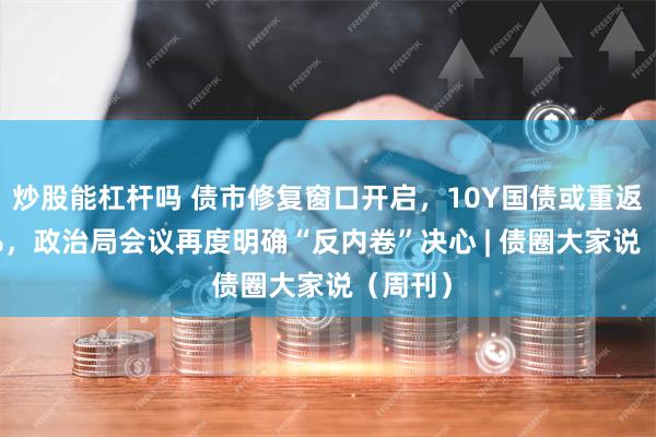 炒股能杠杆吗 债市修复窗口开启，10Y国债或重返1.65%，政治局会议再度明确“反内卷”决心 | 债圈大家说（周刊）