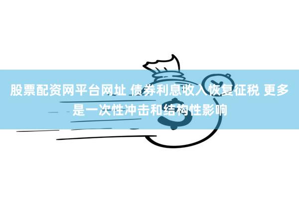 股票配资网平台网址 债券利息收入恢复征税 更多是一次性冲击和结构性影响