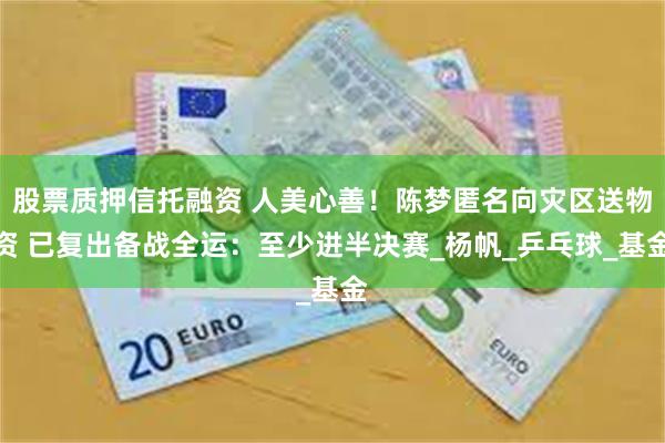 股票质押信托融资 人美心善！陈梦匿名向灾区送物资 已复出备战全运：至少进半决赛_杨帆_乒乓球_基金