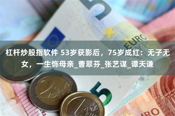 杠杆炒股指软件 53岁获影后，75岁成红：无子无女，一生饰母亲_曹翠芬_张艺谋_谭天谦