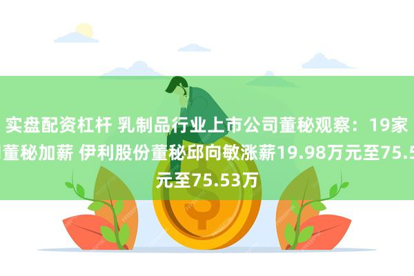 实盘配资杠杆 乳制品行业上市公司董秘观察：19家公司董秘加薪 伊利股份董秘邱向敏涨薪19.98万元至75.53万