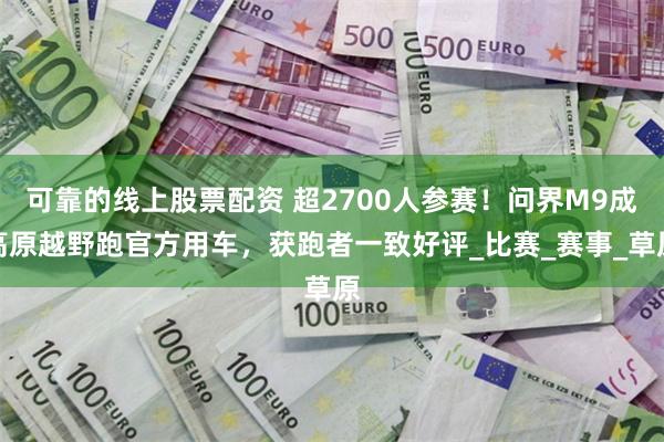 可靠的线上股票配资 超2700人参赛！问界M9成高原越野跑官方用车，获跑者一致好评_比赛_赛事_草原