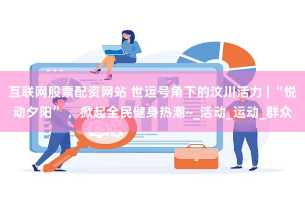 互联网股票配资网站 世运号角下的汶川活力 | “悦动夕阳” ，掀起全民健身热潮~_活动_运动_群众