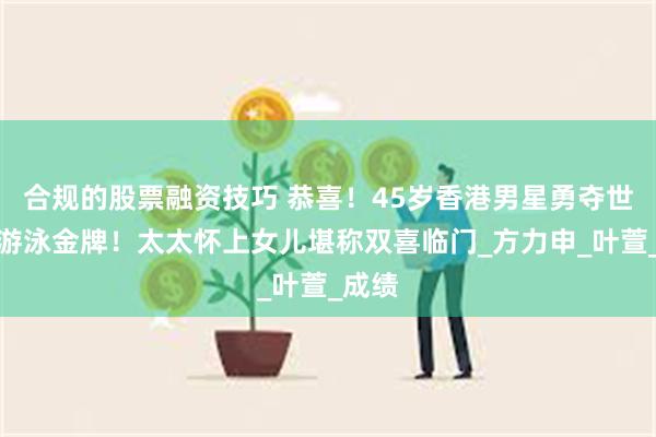 合规的股票融资技巧 恭喜！45岁香港男星勇夺世锦赛游泳金牌！太太怀上女儿堪称双喜临门_方力申_叶萱_成绩