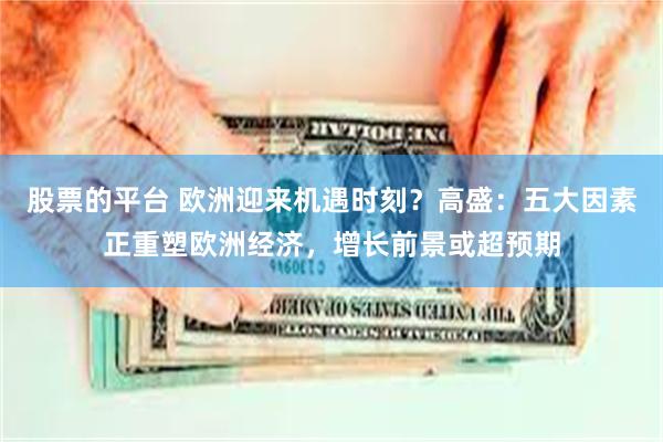 股票的平台 欧洲迎来机遇时刻？高盛：五大因素正重塑欧洲经济，增长前景或超预期