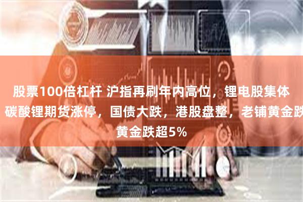 股票100倍杠杆 沪指再刷年内高位，锂电股集体爆发，碳酸锂期货涨停，国债大跌，港股盘整，老铺黄金跌超5%