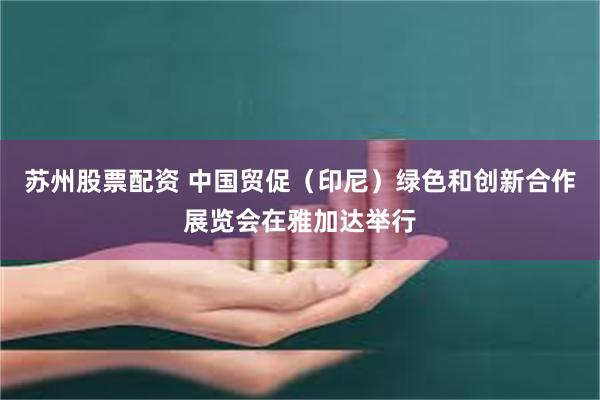 苏州股票配资 中国贸促（印尼）绿色和创新合作展览会在雅加达举行