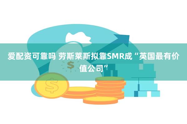 爱配资可靠吗 劳斯莱斯拟靠SMR成“英国最有价值公司”