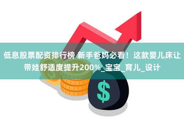 低息股票配资排行榜 新手爸妈必看！这款婴儿床让带娃舒适度提升200%_宝宝_育儿_设计
