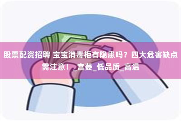 股票配资招聘 宝宝消毒柜有隐患吗？四大危害缺点需注意！_宫菱_低品质_高温