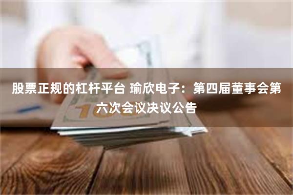 股票正规的杠杆平台 瑜欣电子：第四届董事会第六次会议决议公告