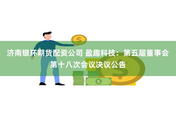 济南银环期货配资公司 盈趣科技：第五届董事会第十八次会议决议公告