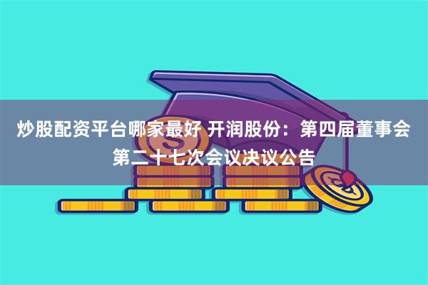 炒股配资平台哪家最好 开润股份：第四届董事会第二十七次会议决议公告