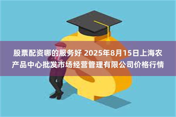股票配资哪的服务好 2025年8月15日上海农产品中心批发市场经营管理有限公司价格行情