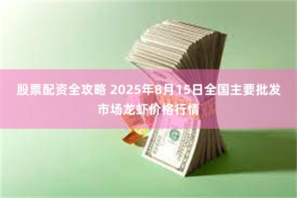 股票配资全攻略 2025年8月15日全国主要批发市场龙虾价格行情