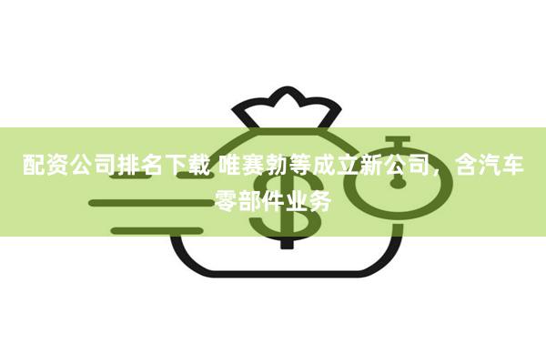 配资公司排名下载 唯赛勃等成立新公司，含汽车零部件业务