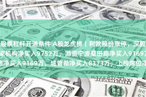 股票杠杆开通条件 A股龙虎榜丨利欧股份涨停，深股通净买入2.78亿，一家机构净买入9752万，游资宁波桑田路净买入9169万，城管希净买入8373万，上榜席位净买入6.22亿