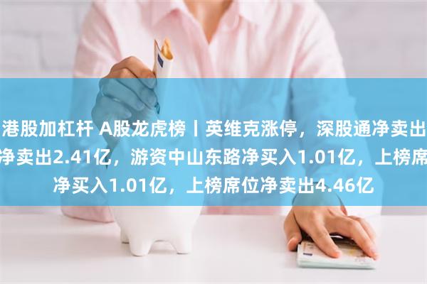 港股加杠杆 A股龙虎榜丨英维克涨停，深股通净卖出3.25亿，三机构净卖出2.41亿，游资中山东路净买入1.01亿，上榜席位净卖出4.46亿