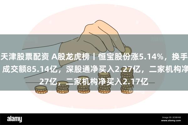 天津股票配资 A股龙虎榜丨恒宝股份涨5.14%，换手率47.96%，成交额85.14亿，深股通净买入2.27亿，二家机构净买入2.17亿