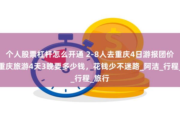 个人股票杠杆怎么开通 2-8人去重庆4日游报团价格，重庆旅游4天3晚要多少钱，花钱少不迷路_阿洁_行程_旅行