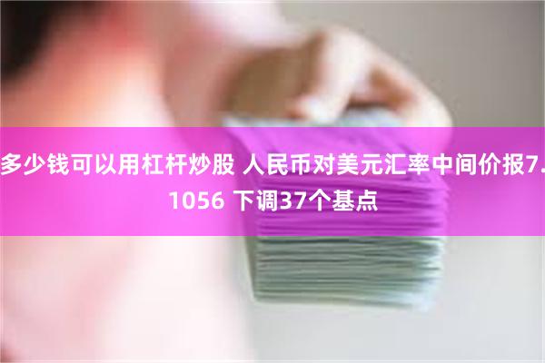 多少钱可以用杠杆炒股 人民币对美元汇率中间价报7.1056 下调37个基点