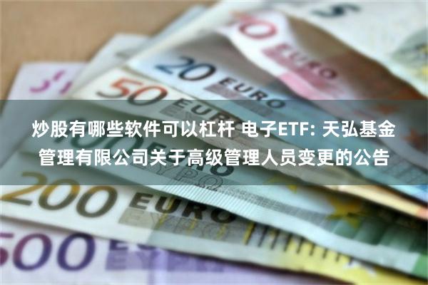 炒股有哪些软件可以杠杆 电子ETF: 天弘基金管理有限公司关于高级管理人员变更的公告