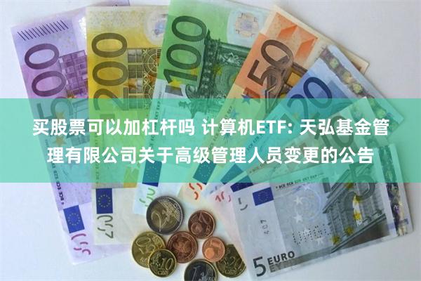 买股票可以加杠杆吗 计算机ETF: 天弘基金管理有限公司关于高级管理人员变更的公告