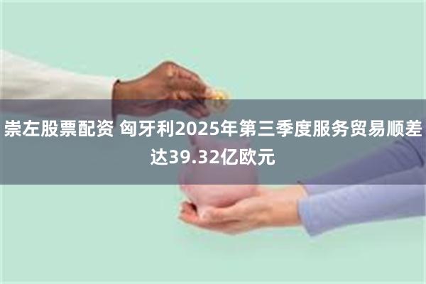 崇左股票配资 匈牙利2025年第三季度服务贸易顺差达39.32亿欧元